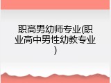 职高男幼师专业(职业高中男性幼教专业)