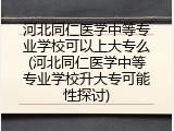 河北同仁医学中等专业学校可以上大专么(河北同仁医学中等专业学校升大专可能性探讨)