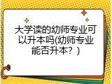 大学读的幼师专业可以升本吗(幼师专业能否升本？)