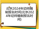 北京2024年幼师编制报名时间(北京2024年幼师编制报名时间)