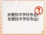 友爱技术学校专业(友爱技术学校专业)