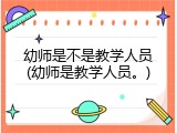 幼师是不是教学人员(幼师是教学人员。)