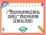 广西幼师资格证报名流程(广西幼师资格证报名流程)