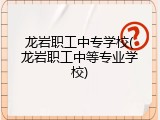 龙岩职工中专学校(龙岩职工中等专业学校)