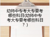 幼师中专考大专要考哪些科目(幼师中专考大专要考哪些科目？)