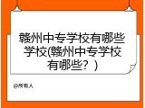 赣州中专学校有哪些学校(赣州中专学校有哪些？)