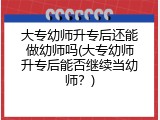 大专幼师升专后还能做幼师吗(大专幼师升专后能否继续当幼师？)