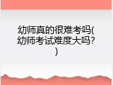 幼师真的很难考吗(幼师考试难度大吗？)