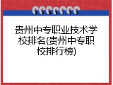 贵州中专职业技术学校排名(贵州中专职校排行榜)