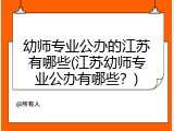 幼师专业公办的江苏有哪些(江苏幼师专业公办有哪些？)
