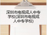 深圳市电视成人中专学校(深圳市电视成人中专学校)