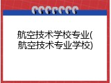 航空技术学校专业(航空技术专业学校)