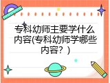 专科幼师主要学什么内容(专科幼师学哪些内容？)