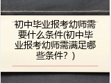 初中毕业报考幼师需要什么条件(初中毕业报考幼师需满足哪些条件？)