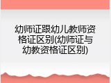 幼师证跟幼儿教师资格证区别(幼师证与幼教资格证区别)