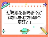 幼师跟化妆师哪个好(幼师与化妆师哪个更好？)