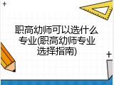 职高幼师可以选什么专业(职高幼师专业选择指南)