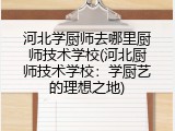 河北学厨师去哪里厨师技术学校(河北厨师技术学校：学厨艺的理想之地)