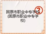 固原市职业中专学校(固原市职业中专学校)