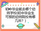 初中毕业能去哪个幼师学校(初中毕业生可报的幼师院校有哪几所？)