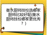 衡水厨师技校选哪家 厨师比较好呢(衡水厨师技校哪家更优秀？)
