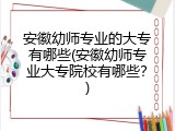 安徽幼师专业的大专有哪些(安徽幼师专业大专院校有哪些？)