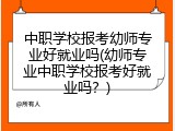 中职学校报考幼师专业好就业吗(幼师专业中职学校报考好就业吗？)