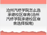 沧州汽修学院怎么选承德校区宿舍(沧州汽修学院承德校区宿舍选择指南)