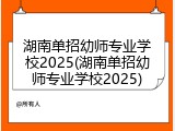 湖南单招幼师专业学校2025(湖南单招幼师专业学校2025)