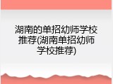 湖南的单招幼师学校推荐(湖南单招幼师学校推荐)