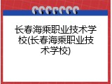 长春海乘职业技术学校(长春海乘职业技术学校)