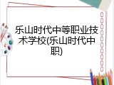 乐山时代中等职业技术学校(乐山时代中职)