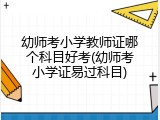 幼师考小学教师证哪个科目好考(幼师考小学证易过科目)