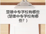 楚雄中专学校有哪些(楚雄中专学校有哪些？)