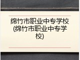 绵竹市职业中专学校(绵竹市职业中专学校)