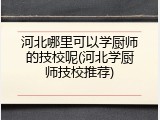 河北哪里可以学厨师的技校呢(河北学厨师技校推荐)