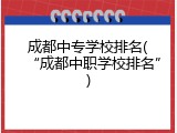 成都中专学校排名(“成都中职学校排名”)