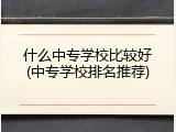 什么中专学校比较好(中专学校排名推荐)