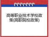 高等职业技术学校政策(高职院校政策)