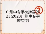 广州中专学校推荐2023(2023广州中专学校推荐)