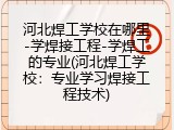 河北焊工学校在哪里-学焊接工程-学焊工的专业(河北焊工学校：专业学习焊接工程技术)