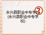 永兴县职业中专学校(永兴县职业中专学校)