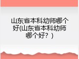 山东省本科幼师哪个好(山东省本科幼师哪个好？)