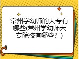 常州学幼师的大专有哪些(常州学幼师大专院校有哪些？)