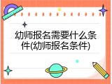 幼师报名需要什么条件(幼师报名条件)