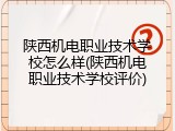 陕西机电职业技术学校怎么样(陕西机电职业技术学校评价)