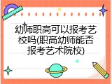 幼师职高可以报考艺校吗(职高幼师能否报考艺术院校)