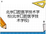 北京囗腔医学技术学校(北京口腔医学技术学校)