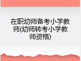在职幼师备考小学教师(幼师转考小学教师资格)