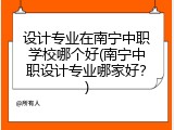 设计专业在南宁中职学校哪个好(南宁中职设计专业哪家好？)
